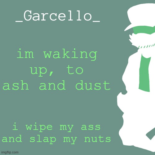 garcello. | im waking up, to ash and dust; i wipe my ass and slap my nuts | image tagged in garcello | made w/ Imgflip meme maker