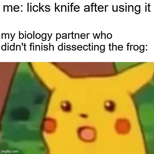 Surprised Pikachu Meme | me: licks knife after using it; my biology partner who didn't finish dissecting the frog: | image tagged in memes,surprised pikachu | made w/ Imgflip meme maker