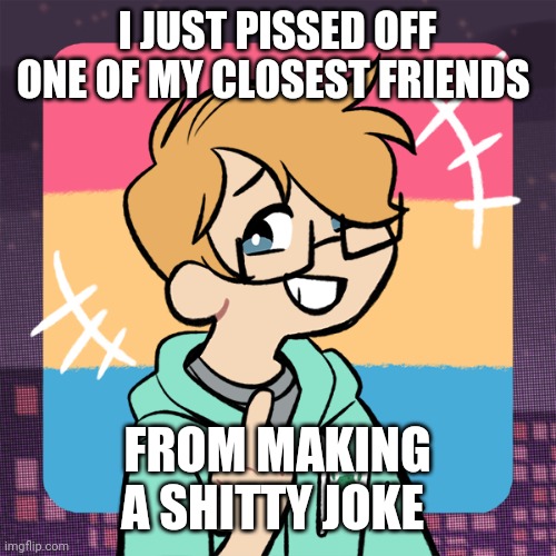 I'm sorry purple | I JUST PISSED OFF ONE OF MY CLOSEST FRIENDS; FROM MAKING A SHITTY JOKE | image tagged in cute me | made w/ Imgflip meme maker