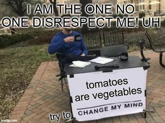 hyahahahaahh | I AM THE ONE NO ONE DISRESPECT ME! UH; tomatoes are vegetables; try to | image tagged in memes,change my mind | made w/ Imgflip meme maker