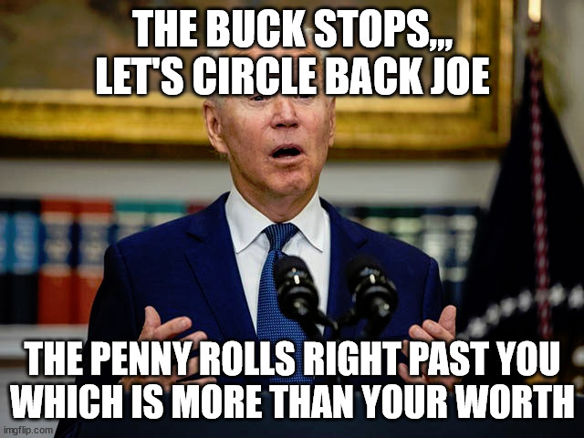 THE BUCK STOPS,,, LET'S CIRCLE BACK JOE; THE PENNY ROLLS RIGHT PAST YOU
WHICH IS MORE THAN YOUR WORTH | image tagged in the buck | made w/ Imgflip meme maker