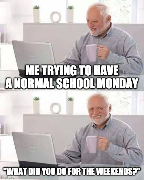 Hide the Pain Harold | ME TRYING TO HAVE A NORMAL SCHOOL MONDAY; "WHAT DID YOU DO FOR THE WEEKENDS?" | image tagged in memes,hide the pain harold | made w/ Imgflip meme maker