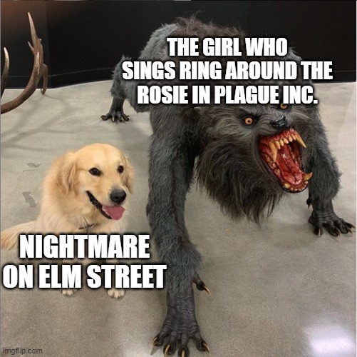 scary | THE GIRL WHO SINGS RING AROUND THE ROSIE IN PLAGUE INC. NIGHTMARE ON ELM STREET | image tagged in dog vs werewolf,scary | made w/ Imgflip meme maker