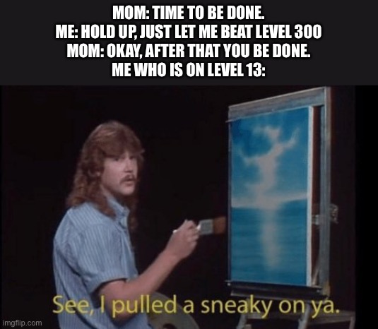 Sorry if you play cod or Minecraft… | MOM: TIME TO BE DONE.
ME: HOLD UP, JUST LET ME BEAT LEVEL 300
MOM: OKAY, AFTER THAT YOU BE DONE.
ME WHO IS ON LEVEL 13: | image tagged in i pulled a sneaky,bob ross | made w/ Imgflip meme maker