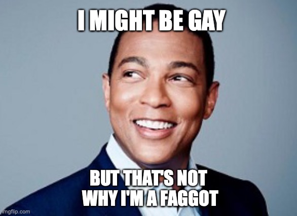 I MIGHT BE GAY; BUT THAT'S NOT
 WHY I'M A FAGGOT | made w/ Imgflip meme maker
