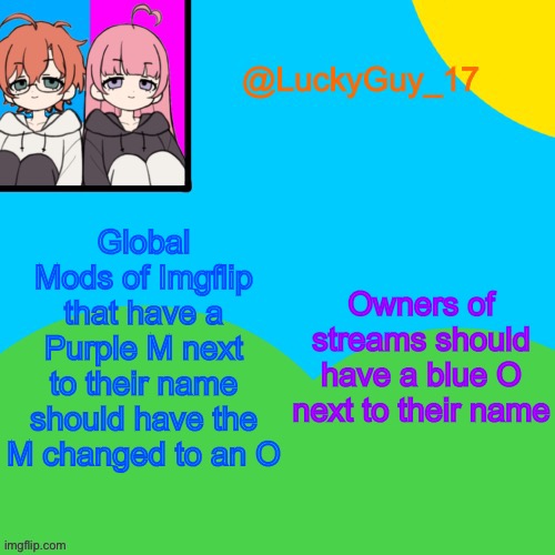 LuckyGuy_17 Temp | Global Mods of Imgflip that have a Purple M next to their name should have the M changed to an O; Owners of streams should have a blue O next to their name | image tagged in luckyguy_17 evil twins template | made w/ Imgflip meme maker