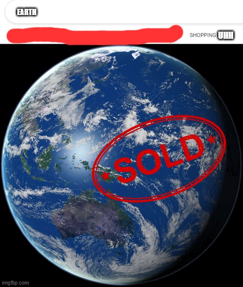 EARTH; UHH | image tagged in planet earth,sold | made w/ Imgflip meme maker