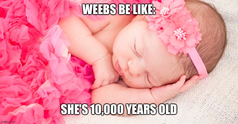 True, right? | WEEBS BE LIKE:; SHE'S 10,000 YEARS OLD | made w/ Imgflip meme maker