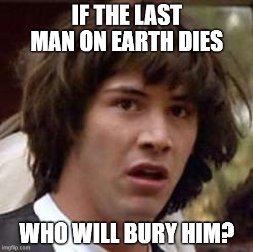 Conspiracy Keanu | IF THE LAST MAN ON EARTH DIES; WHO WILL BURY HIM? | image tagged in memes,conspiracy keanu | made w/ Imgflip meme maker