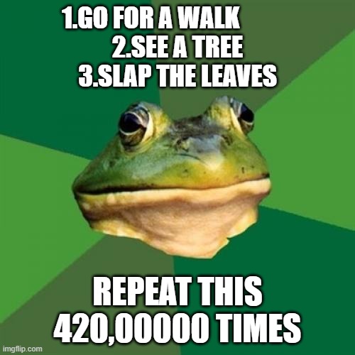 Foul Bachelor Frog Meme | 1.GO FOR A WALK           
2.SEE A TREE
3.SLAP THE LEAVES; REPEAT THIS 420,00000 TIMES | image tagged in memes,foul bachelor frog | made w/ Imgflip meme maker
