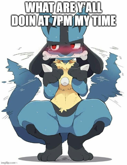 Lucario | WHAT ARE Y'ALL DOIN AT 7PM MY TIME | image tagged in lucario | made w/ Imgflip meme maker