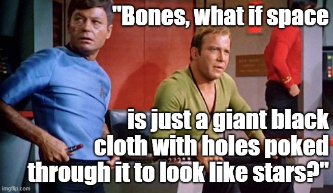 Funny Star Trek meme: Kirk, "Bones, what if space is just a giant black cloth with holes poked through it to look like stars?" | "Bones, what if space; is just a giant black cloth with holes poked through it to look like stars?" | image tagged in memes,funny memes,star trek,captain kirk,bones mccoy,space | made w/ Imgflip meme maker