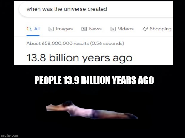 People 13.9 billion years ago | PEOPLE 13.9 BILLION YEARS AGO | image tagged in black background,dank memes,memes,funny | made w/ Imgflip meme maker