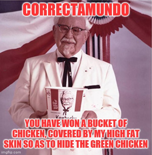 CORRECTAMUNDO YOU HAVE WON A BUCKET OF CHICKEN, COVERED BY MY HIGH FAT SKIN SO AS TO HIDE THE GREEN CHICKEN | image tagged in kfc colonel sanders | made w/ Imgflip meme maker