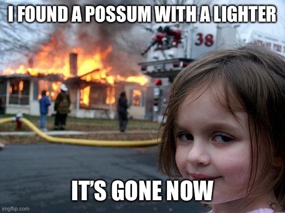 Disaster Girl | I FOUND A POSSUM WITH A LIGHTER; IT’S GONE NOW | image tagged in memes,disaster girl | made w/ Imgflip meme maker