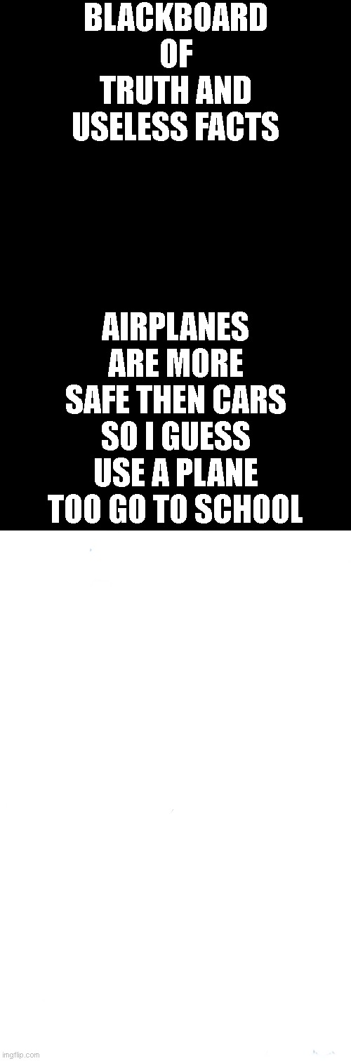 check out anythinghehe steam for daily memes and funny text and sometimes reddit post | BLACKBOARD OF TRUTH AND USELESS FACTS; AIRPLANES ARE MORE SAFE THEN CARS SO I GUESS USE A PLANE TOO GO TO SCHOOL | image tagged in finally you can make your own meme easy | made w/ Imgflip meme maker
