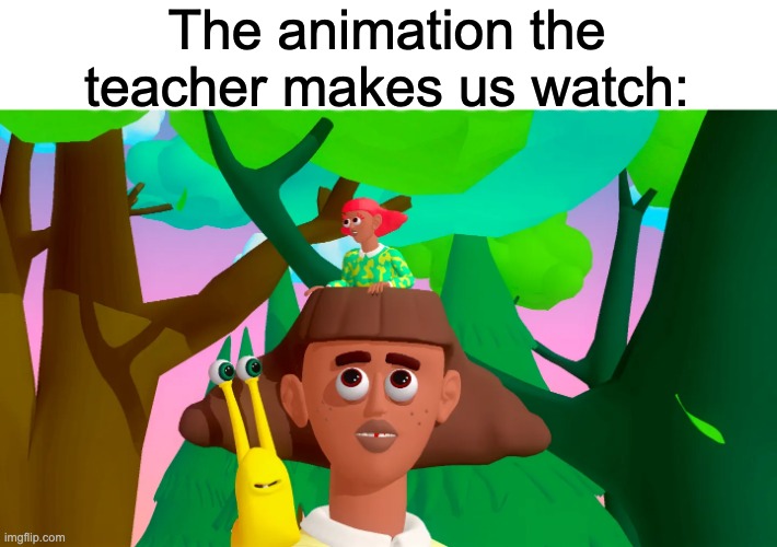 The animation the teacher makes us watch: | image tagged in animation,funny | made w/ Imgflip meme maker