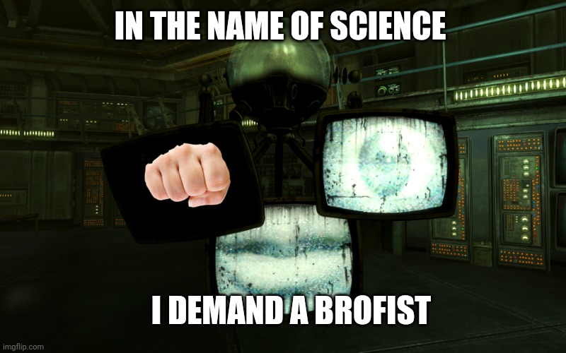Give mobius a brofist | IN THE NAME OF SCIENCE; I DEMAND A BROFIST | image tagged in fallout new vegas,brofist | made w/ Imgflip meme maker
