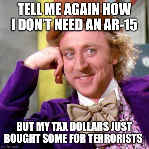 Willy Wonka Blank | TELL ME AGAIN HOW I DON’T NEED AN AR-15; BUT MY TAX DOLLARS JUST BOUGHT SOME FOR TERRORISTS | image tagged in willy wonka blank | made w/ Imgflip meme maker
