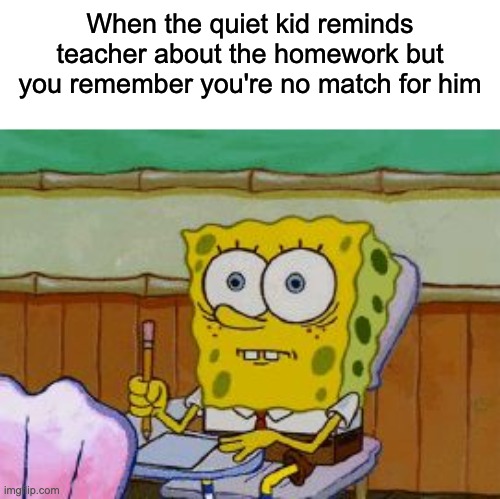 Scared Spongebob | When the quiet kid reminds teacher about the homework but you remember you're no match for him | image tagged in scared spongebob | made w/ Imgflip meme maker