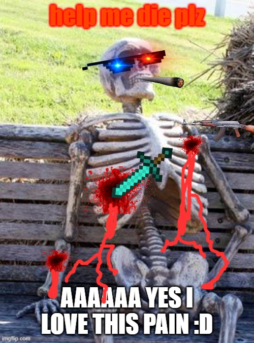 help me die plez | help me die plz; AAAAAA YES I LOVE THIS PAIN :D | image tagged in memes,waiting skeleton | made w/ Imgflip meme maker