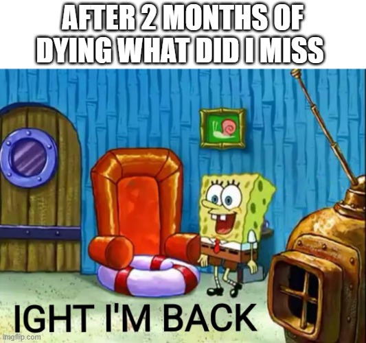 GUYS IM BACK WHAT DID I MISS? | AFTER 2 MONTHS OF DYING WHAT DID I MISS | image tagged in ight im back,im back | made w/ Imgflip meme maker