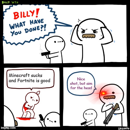 Billy, What Have You Done | Minecraft sucks and Fortnite is good; Nice shot, but aim for the head | image tagged in billy what have you done | made w/ Imgflip meme maker