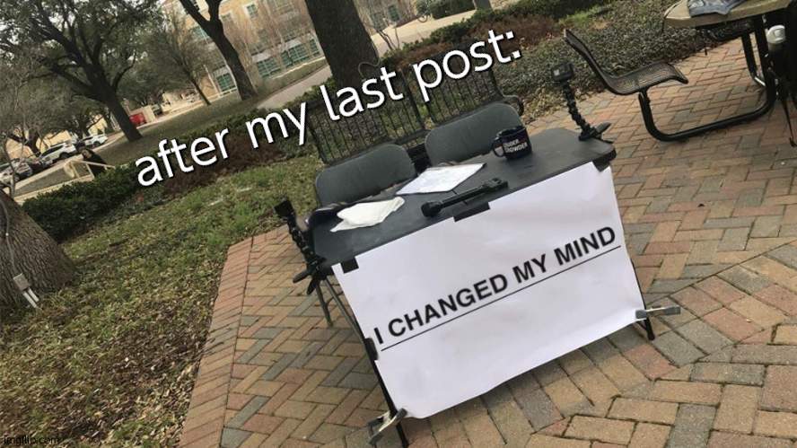 I Changed My Mind | after my last post: | image tagged in i changed my mind | made w/ Imgflip meme maker