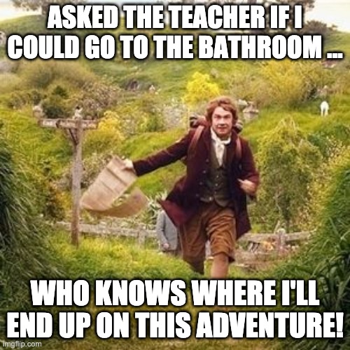 Bathroom Adventuring We Go | ASKED THE TEACHER IF I COULD GO TO THE BATHROOM ... WHO KNOWS WHERE I'LL END UP ON THIS ADVENTURE! | image tagged in hobbit adventure | made w/ Imgflip meme maker
