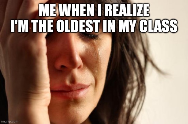 First World Problems Meme | ME WHEN I REALIZE I'M THE OLDEST IN MY CLASS | image tagged in memes,first world problems | made w/ Imgflip meme maker