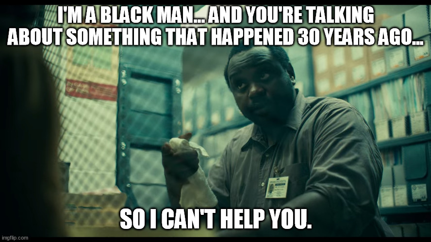 I'M A BLACK MAN... AND YOU'RE TALKING ABOUT SOMETHING THAT HAPPENED 30 YEARS AGO... SO I CAN'T HELP YOU. | image tagged in memes | made w/ Imgflip meme maker