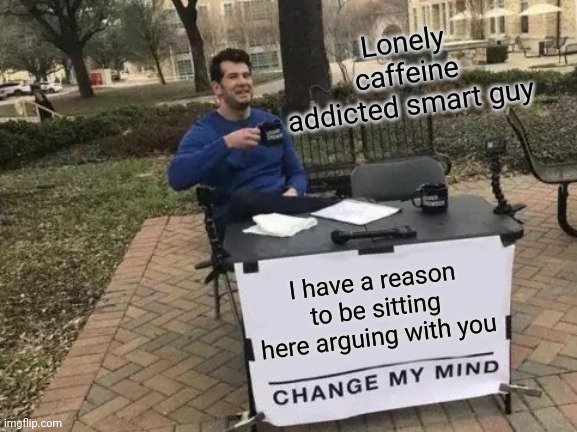 Just sitting and arguing | Lonely caffeine addicted smart guy; I have a reason to be sitting here arguing with you | image tagged in memes,change my mind | made w/ Imgflip meme maker