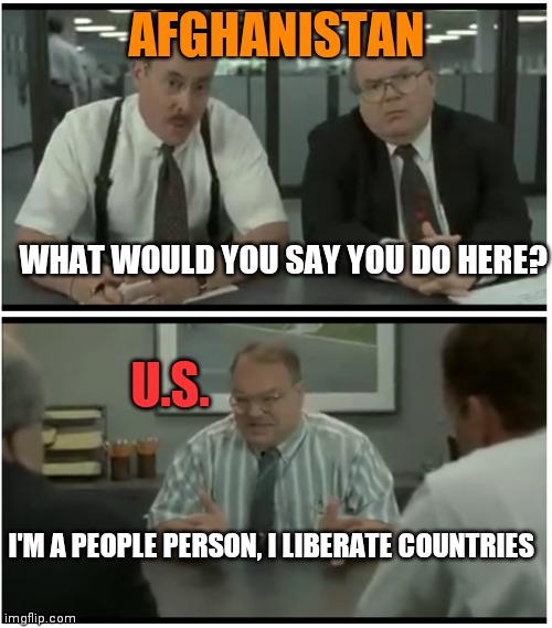 What would you say…you do here? | AFGHANISTAN U.S. WHAT WOULD YOU SAY YOU DO HERE? I'M A PEOPLE PERSON, I LIBERATE COUNTRIES | image tagged in what would you say you do here | made w/ Imgflip meme maker