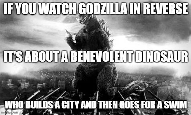 godzilla | IF YOU WATCH GODZILLA IN REVERSE; IT'S ABOUT A BENEVOLENT DINOSAUR; WHO BUILDS A CITY AND THEN GOES FOR A SWIM | image tagged in funny | made w/ Imgflip meme maker