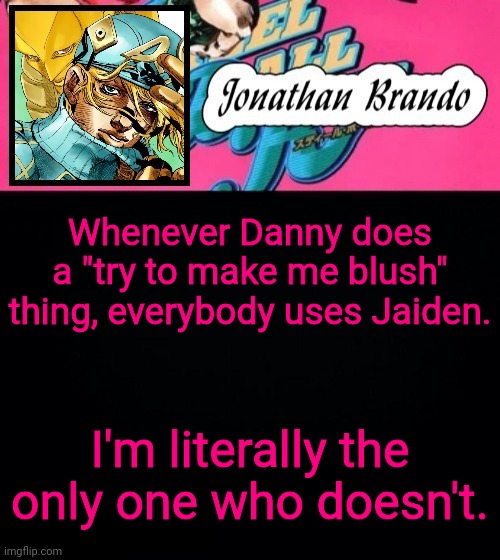 Jonathan's Steel Ball Run | Whenever Danny does a "try to make me blush" thing, everybody uses Jaiden. I'm literally the only one who doesn't. | image tagged in jonathan's steel ball run | made w/ Imgflip meme maker