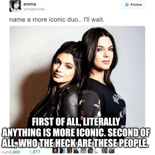 I must know | FIRST OF ALL, LITERALLY ANYTHING IS MORE ICONIC. SECOND OF ALL, WHO THE HECK ARE THESE PEOPLE. | image tagged in name a more iconic duo | made w/ Imgflip meme maker