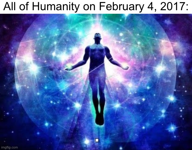 4.55 years is equal to 1660.75 days, rounded to 1661 days before now that's February 4 | All of Humanity on February 4, 2017: | image tagged in release me from this astral hell,we dont have thin mints | made w/ Imgflip meme maker