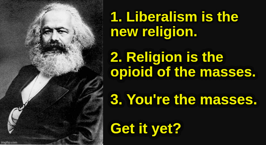 The New Religion | 1. Liberalism is the
new religion. 2. Religion is the
opioid of the masses. 3. You're the masses. Get it yet? | image tagged in karl marx,liberalism,socialism,fascism,totalitarianism | made w/ Imgflip meme maker