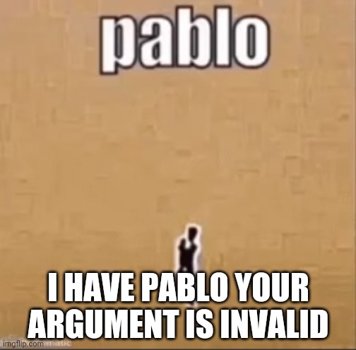 Pablo | I HAVE PABLO YOUR ARGUMENT IS INVALID | image tagged in pablo | made w/ Imgflip meme maker
