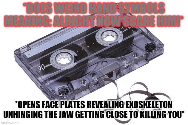 Cassette Tape | *DOES WEIRD HAND SYMBOLS MEANING: ALRIGHT NOW SCARE HIM!* *OPENS FACE PLATES REVEALING EXOSKELETON UNHINGING THE JAW GETTING CLOSE TO KILLIN | image tagged in cassette tape | made w/ Imgflip meme maker