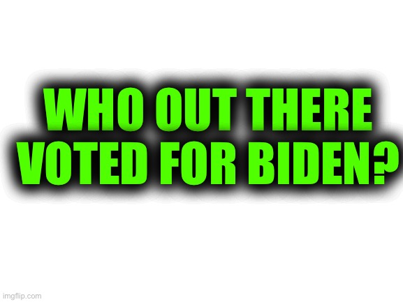We’s Like To Add You To Our List | WHO OUT THERE VOTED FOR BIDEN? | image tagged in blank white template,come on,lets hear you defend this pathetic,scumbag sick excuse for a human being | made w/ Imgflip meme maker