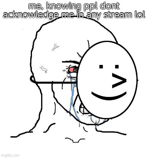 Pretending To Be Happy, Hiding Crying Behind A Mask | me, knowing ppl dont acknowledge me in any stream lol | image tagged in pretending to be happy hiding crying behind a mask | made w/ Imgflip meme maker