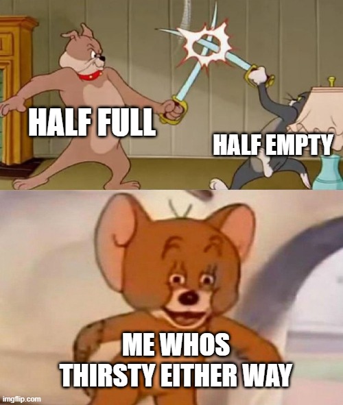 wheee | HALF FULL; HALF EMPTY; ME WHOS THIRSTY EITHER WAY | image tagged in tom and jerry swordfight | made w/ Imgflip meme maker