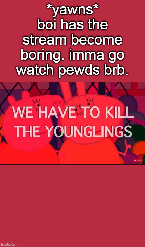 we have to kill the younglings | *yawns* boi has the stream become boring. imma go watch pewds brb. | image tagged in we have to kill the younglings | made w/ Imgflip meme maker