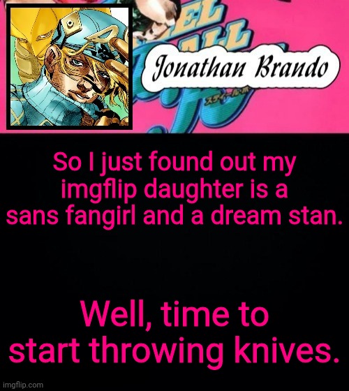 Jonathan's Steel Ball Run | So I just found out my imgflip daughter is a sans fangirl and a dream stan. Welp, time to start throwing knives. | image tagged in jonathan's steel ball run | made w/ Imgflip meme maker