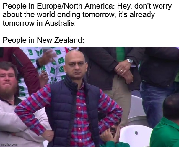 There are things east of Australia, you know... | People in Europe/North America: Hey, don't worry 
about the world ending tomorrow, it's already
tomorrow in Australia
 
People in New Zealand: | image tagged in sassy dude | made w/ Imgflip meme maker