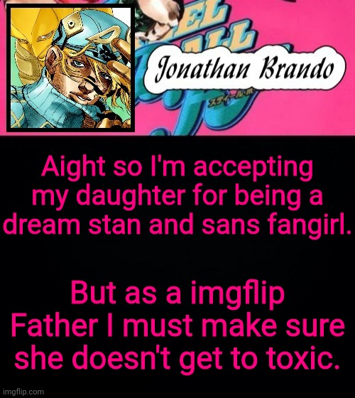 Jonathan's Steel Ball Run | Aight so I'm accepting my daughter for being a dream stan and sans fangirl. But as a imgflip Father I must make sure she doesn't get to toxic. | image tagged in jonathan's steel ball run | made w/ Imgflip meme maker