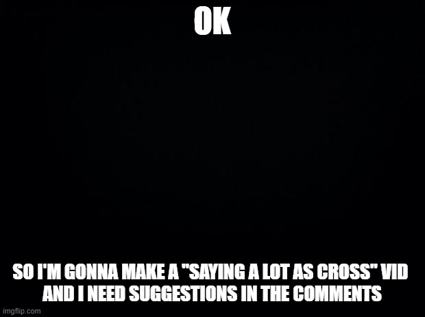 don't get Ink involved, because his voice will be higher pitched when the recording is finished ;-; | OK; SO I'M GONNA MAKE A "SAYING A LOT AS CROSS" VID 
AND I NEED SUGGESTIONS IN THE COMMENTS | image tagged in black background | made w/ Imgflip meme maker