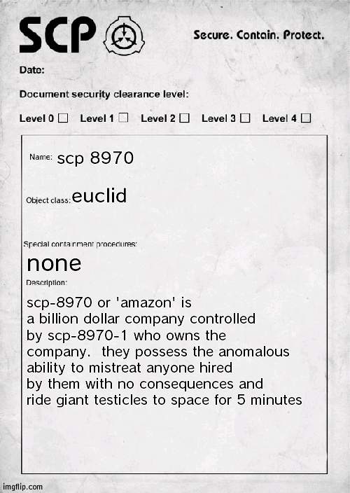 siuns | scp 8970; euclid; none; scp-8970 or 'amazon' is a billion dollar company controlled by scp-8970-1 who owns the company.  they possess the anomalous ability to mistreat anyone hired by them with no consequences and ride giant testicles to space for 5 minutes | image tagged in scp document | made w/ Imgflip meme maker