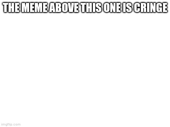 Blank White Template | THE MEME ABOVE THIS ONE IS CRINGE | image tagged in blank white template | made w/ Imgflip meme maker